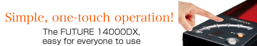 Simple, one-touch operation! The FUTURE 14000DX, easy for everyone to use